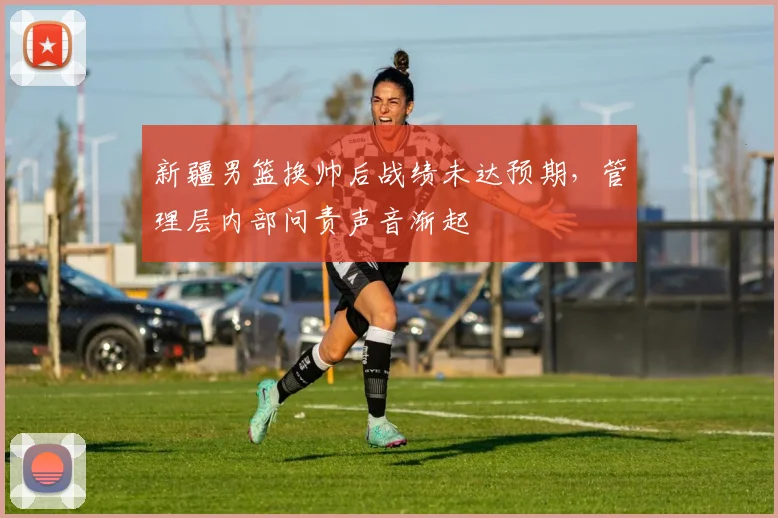 新疆男篮换帅后战绩未达预期，管理层内部问责声音渐起