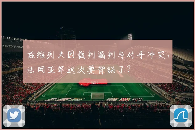 兹维列夫因裁判漏判与对手冲突，法网亚军这次要背锅了？