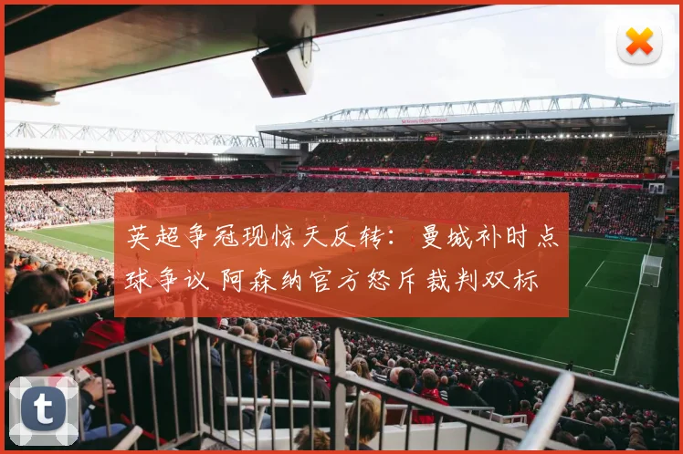 英超争冠现惊天反转：曼城补时点球争议 阿森纳官方怒斥裁判双标