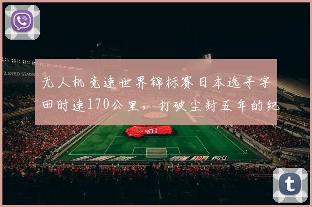 无人机竞速世界锦标赛日本选手字田时速170公里，打破尘封五年的纪录