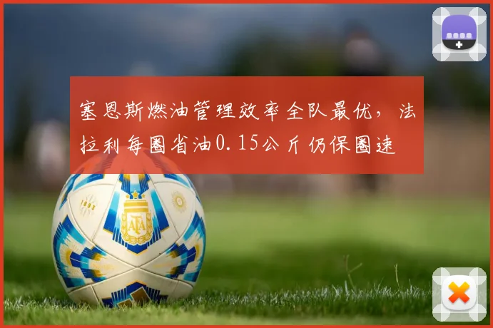 塞恩斯燃油管理效率全队最优，法拉利每圈省油0.15公斤仍保圈速