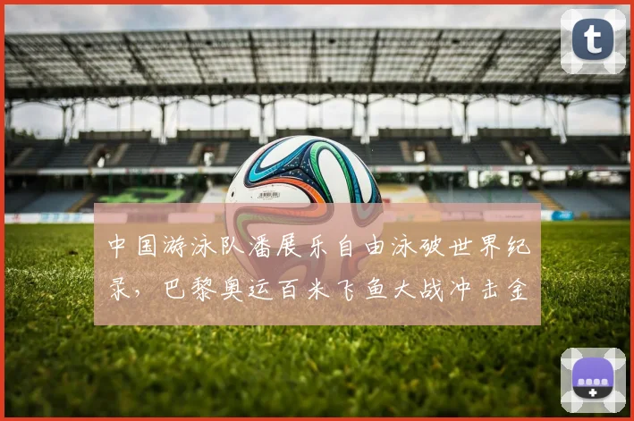 中国游泳队潘展乐自由泳破世界纪录，巴黎奥运百米飞鱼大战冲击金牌前景